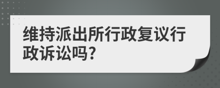 维持派出所行政复议行政诉讼吗?