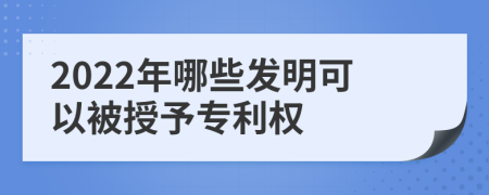 2022年哪些发明可以被授予专利权