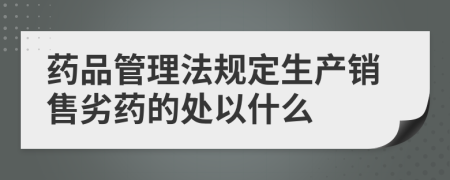 药品管理法规定生产销售劣药的处以什么