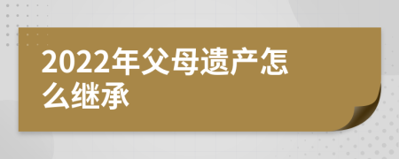 2022年父母遗产怎么继承