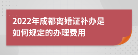 2022年成都离婚证补办是如何规定的办理费用
