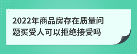 2022年商品房存在质量问题买受人可以拒绝接受吗