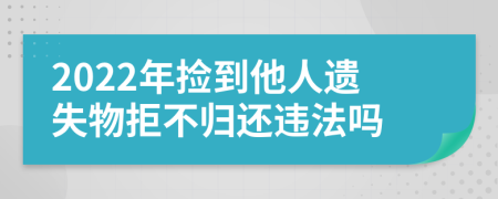 2022年捡到他人遗失物拒不归还违法吗