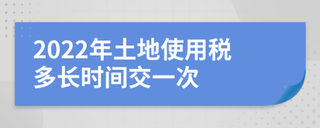 2022年土地使用税多长时间交一次