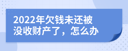 2022年欠钱未还被没收财产了，怎么办