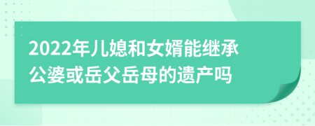 2022年儿媳和女婿能继承公婆或岳父岳母的遗产吗