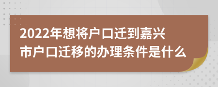 2022年想将户口迁到嘉兴市户口迁移的办理条件是什么