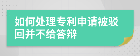 如何处理专利申请被驳回并不给答辩