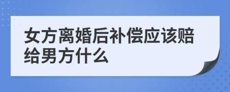 女方离婚后补偿应该赔给男方什么