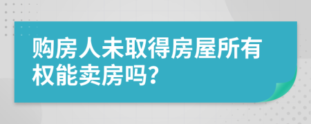 购房人未取得房屋所有权能卖房吗？