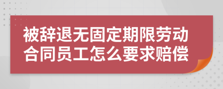 被辞退无固定期限劳动合同员工怎么要求赔偿