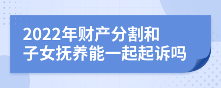 2022年财产分割和子女抚养能一起起诉吗