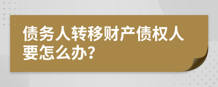债务人转移财产债权人要怎么办？