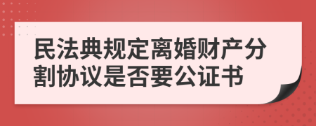 民法典规定离婚财产分割协议是否要公证书