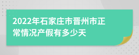 2022年石家庄市晋州市正常情况产假有多少天