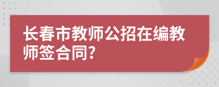 长春市教师公招在编教师签合同?