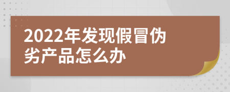 2022年发现假冒伪劣产品怎么办