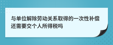 与单位解除劳动关系取得的一次性补偿还需要交个人所得税吗