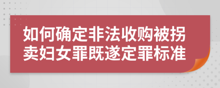 如何确定非法收购被拐卖妇女罪既遂定罪标准