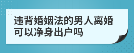 违背婚姻法的男人离婚可以净身出户吗