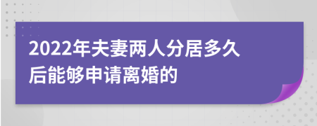 2022年夫妻两人分居多久后能够申请离婚的