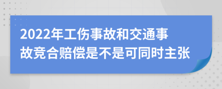 2022年工伤事故和交通事故竞合赔偿是不是可同时主张