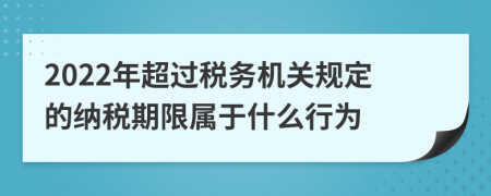 2022年超过税务机关规定的纳税期限属于什么行为