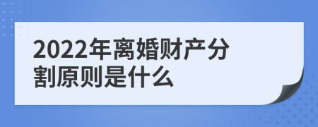 2022年离婚财产分割原则是什么