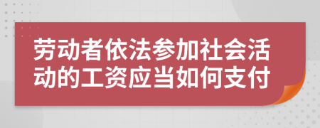 劳动者依法参加社会活动的工资应当如何支付