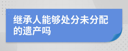 继承人能够处分未分配的遗产吗