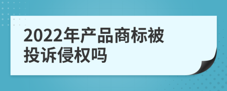 2022年产品商标被投诉侵权吗