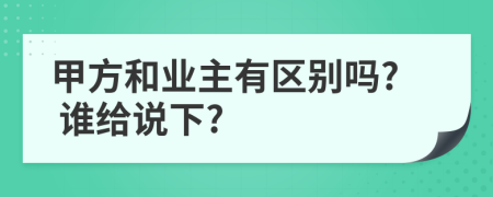 甲方和业主有区别吗? 谁给说下?