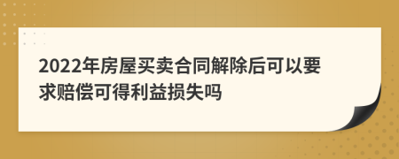 2022年房屋买卖合同解除后可以要求赔偿可得利益损失吗