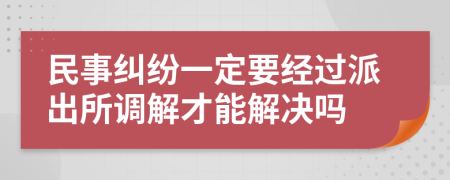 民事纠纷一定要经过派出所调解才能解决吗