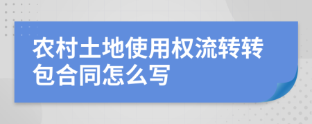 农村土地使用权流转转包合同怎么写