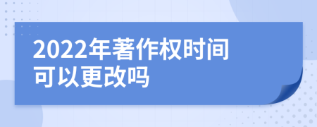 2022年著作权时间可以更改吗