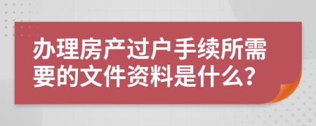 办理房产过户手续所需要的文件资料是什么？