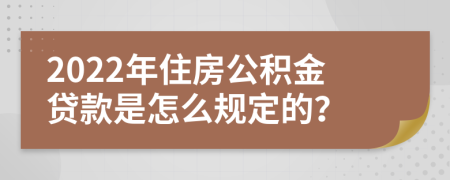 2022年住房公积金贷款是怎么规定的？