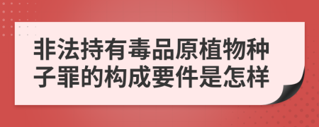 非法持有毒品原植物种子罪的构成要件是怎样