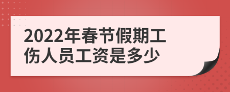 2022年春节假期工伤人员工资是多少