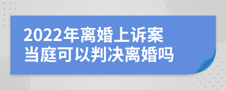 2022年离婚上诉案当庭可以判决离婚吗