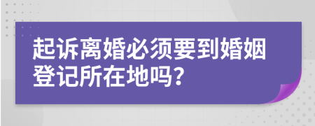 起诉离婚必须要到婚姻登记所在地吗？