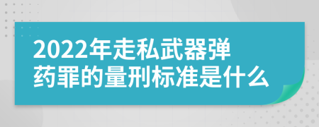 2022年走私武器弹药罪的量刑标准是什么