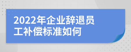 2022年企业辞退员工补偿标准如何