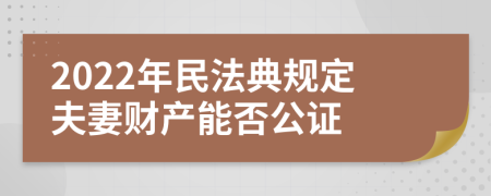 2022年民法典规定夫妻财产能否公证