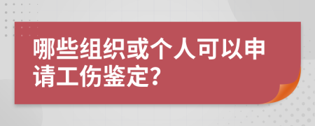 哪些组织或个人可以申请工伤鉴定？