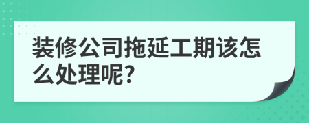 装修公司拖延工期该怎么处理呢?