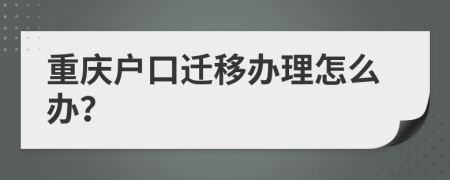 重庆户口迁移办理怎么办？