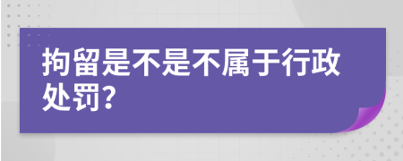 拘留是不是不属于行政处罚？