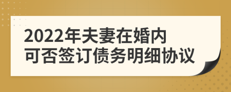 2022年夫妻在婚内可否签订债务明细协议